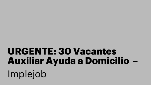 URGENTE: 30 Vacantes Auxiliar Ayuda a Domicilio  – Empleo + Formación