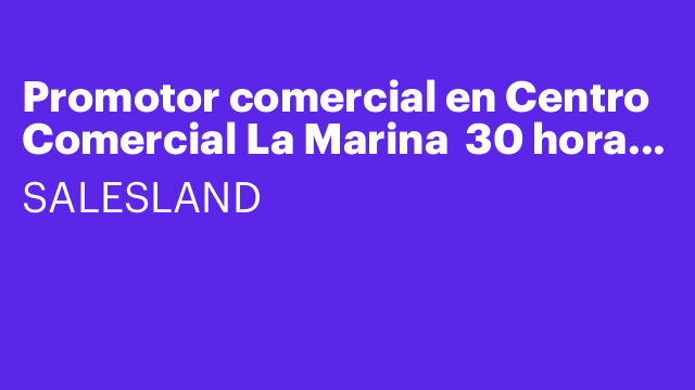 Promotor comercial en Centro Comercial La Marina  30 horas l-s (h/m/x)