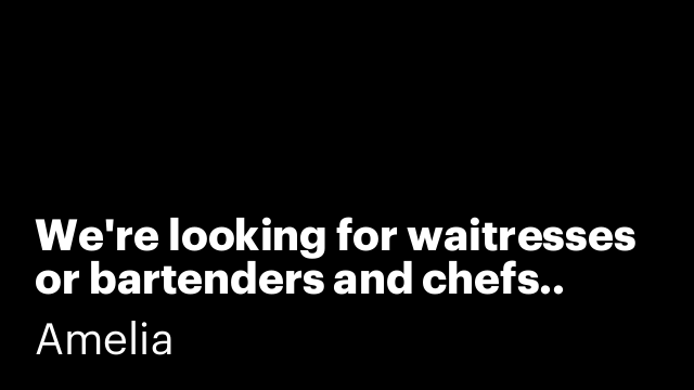 We're looking for waitresses or bartenders and chefs..
