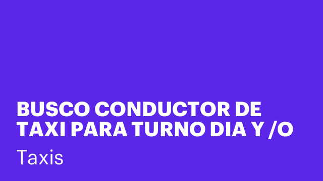 BUSCO CONDUCTOR DE TAXI PARA TURNO DIA Y /O TURNO TARDE
