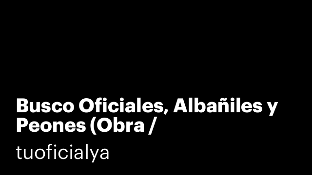 Busco Oficiales, Albañiles y Peones (Obra / Construcción)