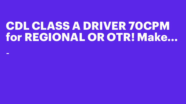 CDL CLASS A DRIVER 70CPM for REGIONAL OR OTR! Make money $$ (Mahwah)